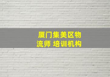 厦门集美区物流师 培训机构